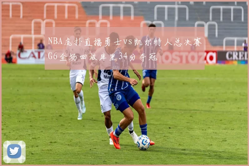 NBA虎扑直播勇士vs凯尔特人总决赛G6全场回放库里34分夺冠