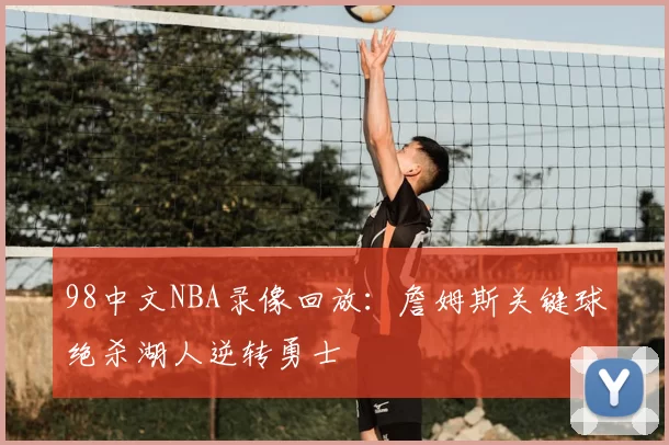 98中文NBA录像回放:詹姆斯关键球绝杀湖人逆转勇士