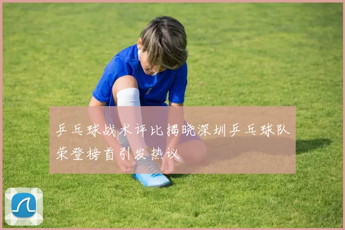 乒乓球战术评比揭晓深圳乒乓球队荣登榜首引发热议