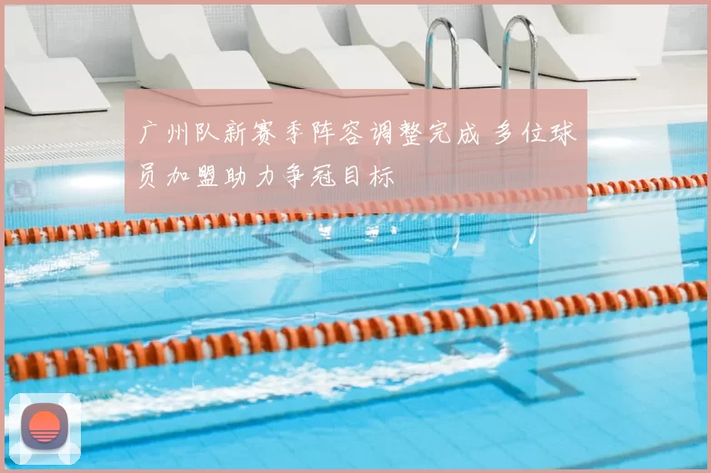 广州队新赛季阵容调整完成 多位球员加盟助力争冠目标