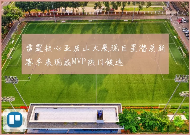 雷霆核心亚历山大展现巨星潜质新赛季表现成MVP热门候选