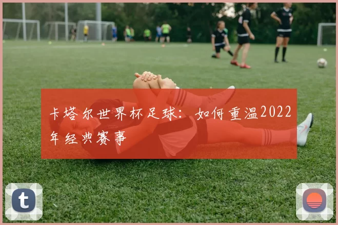 卡塔尔世界杯足球：如何重温2022年经典赛事