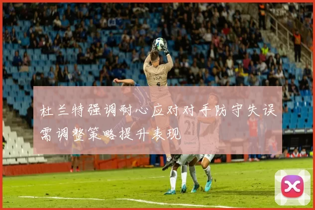 杜兰特强调耐心应对对手防守失误需调整策略提升表现