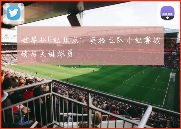 世界杯G组焦点：英格兰队小组赛战绩与关键球员