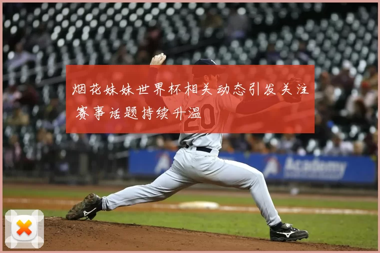 烟花妹妹世界杯相关动态引发关注 赛事话题持续升温