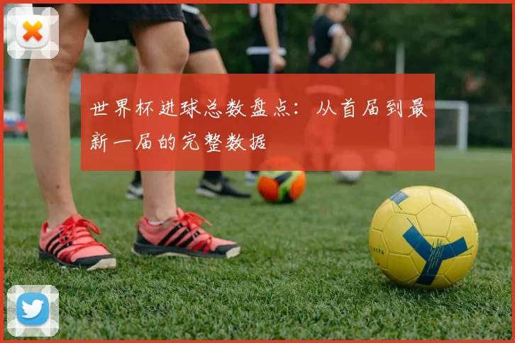 世界杯进球总数盘点：从首届到最新一届的完整数据