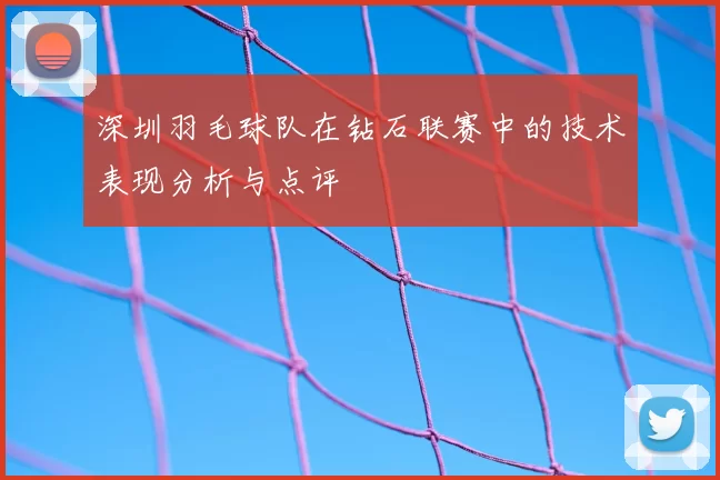 深圳羽毛球队在钻石联赛中的技术表现分析与点评