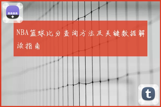 NBA篮球比分查询方法及关键数据解读指南