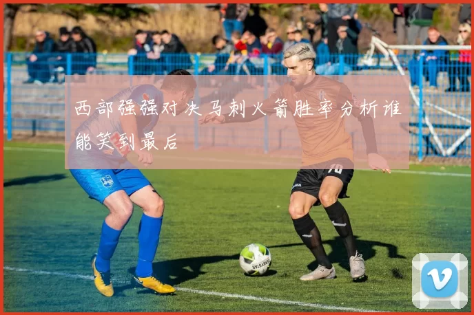 西部强强对决马刺火箭胜率分析谁能笑到最后