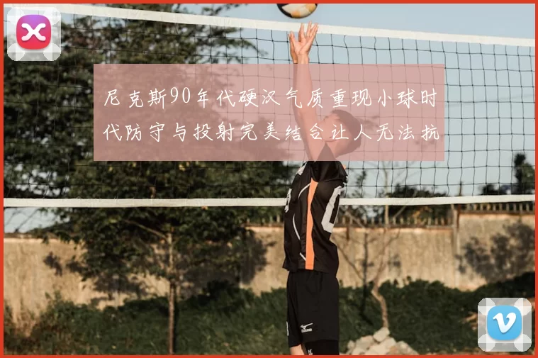 尼克斯90年代硬汉气质重现小球时代防守与投射完美结合让人无法抗拒