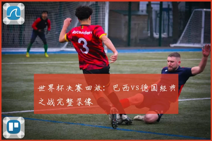 世界杯决赛回放：巴西vs德国经典之战完整录像
