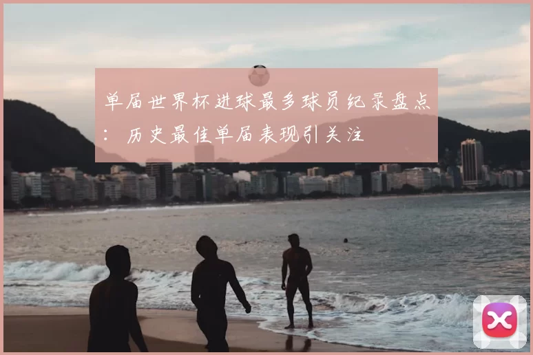 单届世界杯进球最多球员纪录盘点：历史最佳单届表现引关注