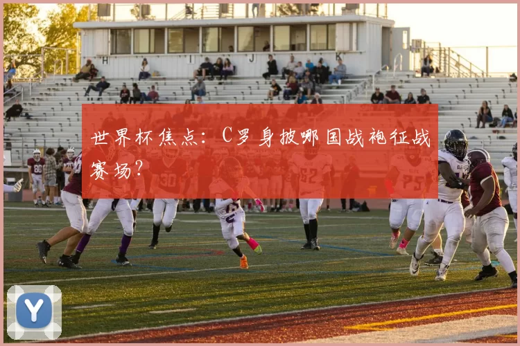 世界杯焦点：C罗身披哪国战袍征战赛场？