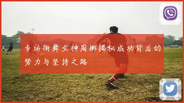 专访街舞女神周娜揭秘成功背后的努力与坚持之路
