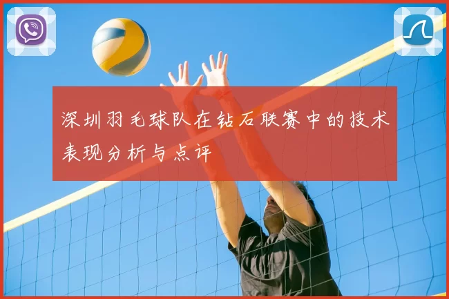 深圳羽毛球队在钻石联赛中的技术表现分析与点评