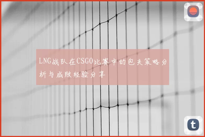 LNG战队在CSGO比赛中的包夹策略分析与成败经验分享