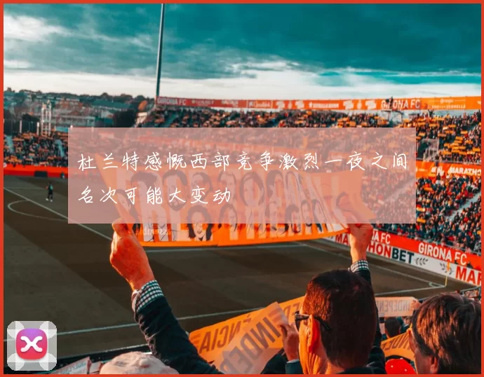 杜兰特感慨西部竞争激烈一夜之间名次可能大变动