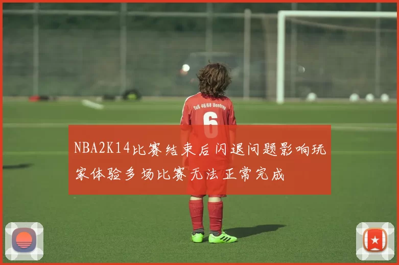 NBA2K14比赛结束后闪退问题影响玩家体验多场比赛无法正常完成