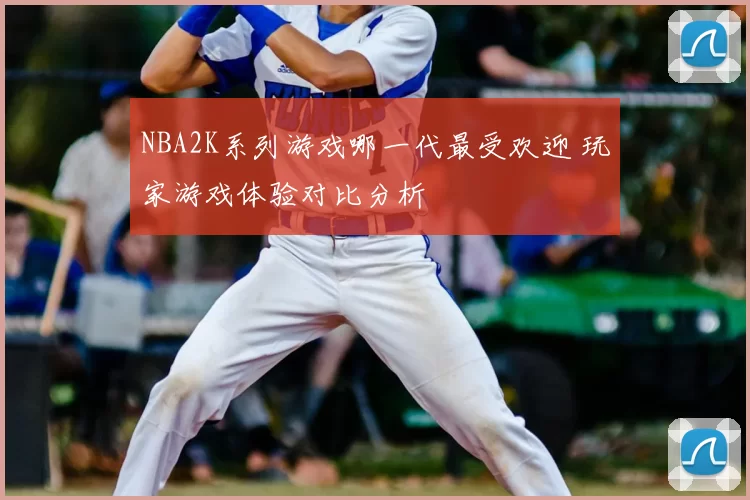 NBA2K系列游戏哪一代最受欢迎 玩家游戏体验对比分析