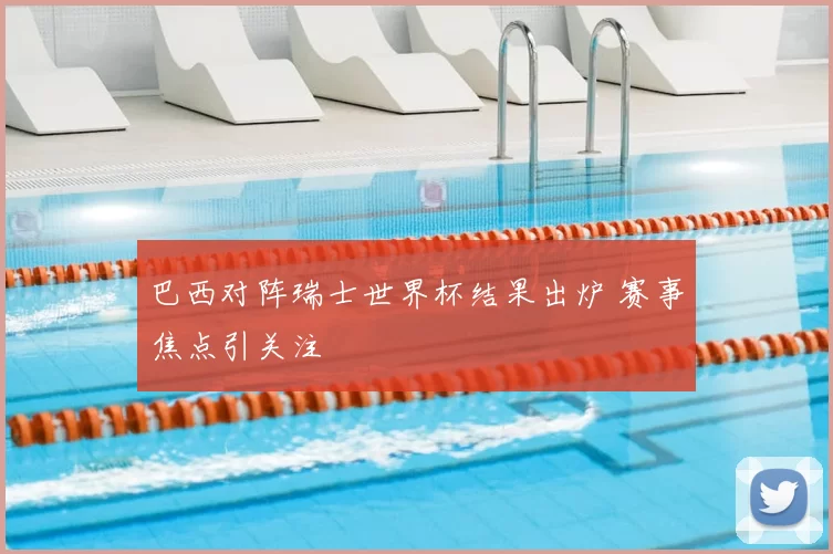 巴西对阵瑞士世界杯结果出炉 赛事焦点引关注
