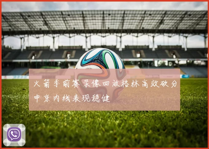 火箭季前赛录像回放格林高效砍分申京内线表现稳健