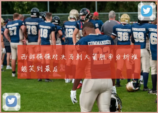 西部强强对决马刺火箭胜率分析谁能笑到最后