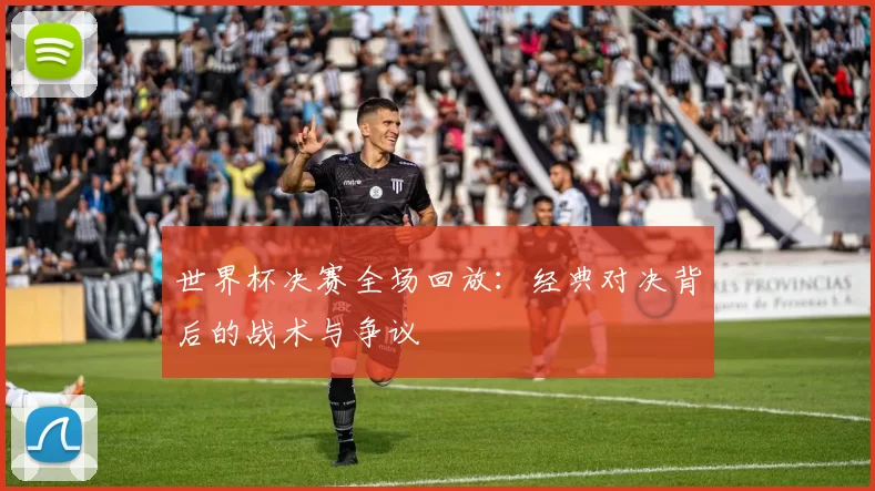 世界杯决赛全场回放：经典对决背后的战术与争议