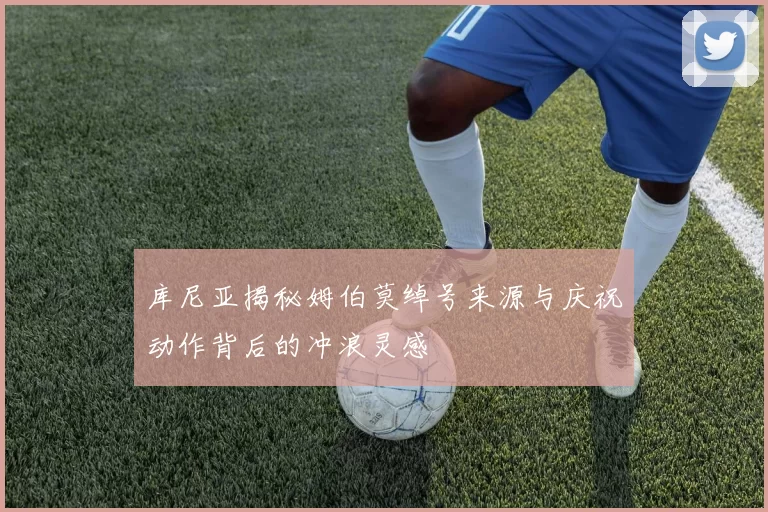 库尼亚揭秘姆伯莫绰号来源与庆祝动作背后的冲浪灵感