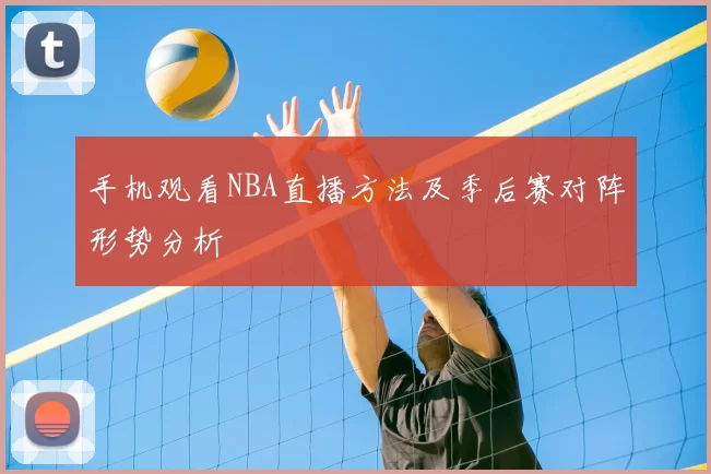 手机观看NBA直播方法及季后赛对阵形势分析