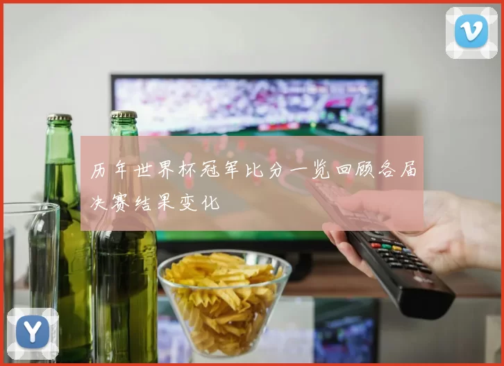 历年世界杯冠军比分一览回顾各届决赛结果变化