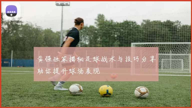 黄强独家揭秘足球战术与技巧分享助你提升球场表现