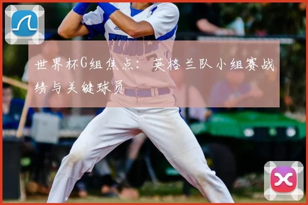 世界杯G组焦点：英格兰队小组赛战绩与关键球员