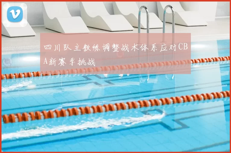 四川队主教练调整战术体系应对CBA新赛季挑战
