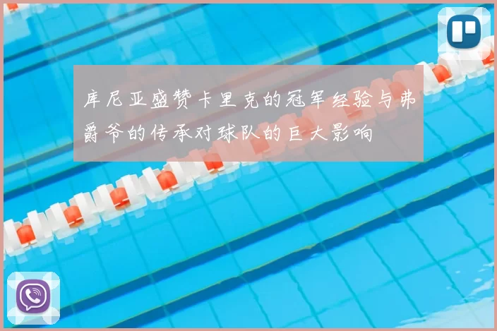库尼亚盛赞卡里克的冠军经验与弗爵爷的传承对球队的巨大影响