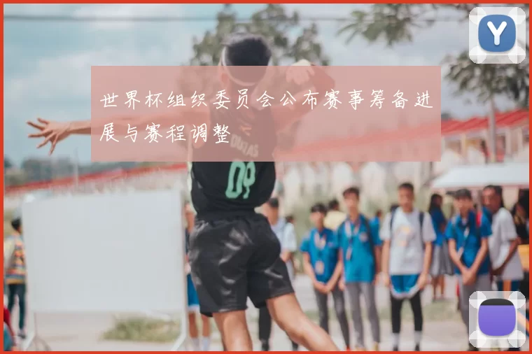 世界杯组织委员会公布赛事筹备进展与赛程调整