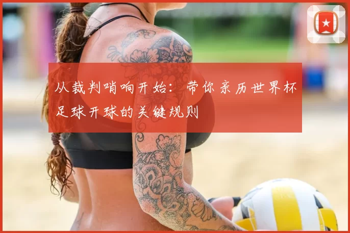 从裁判哨响开始：带你亲历世界杯足球开球的关键规则