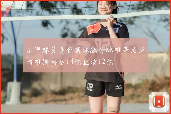 法甲球员身价集体飙升KK维蒂尼亚内维斯均达14亿杜埃12亿
