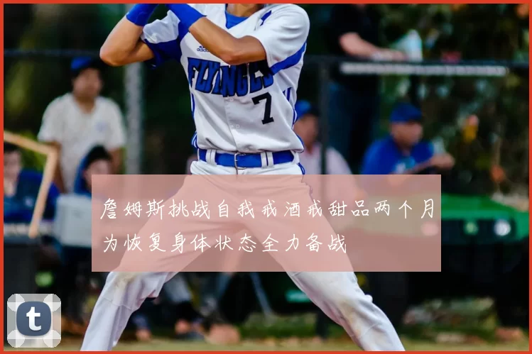 詹姆斯挑战自我戒酒戒甜品两个月为恢复身体状态全力备战