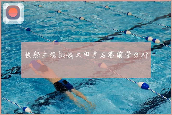 快船主场挑战太阳季后赛前景分析