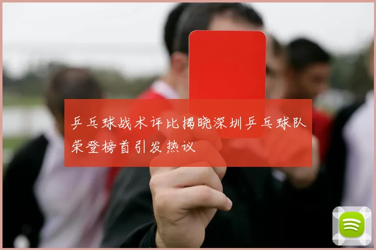 乒乓球战术评比揭晓深圳乒乓球队荣登榜首引发热议