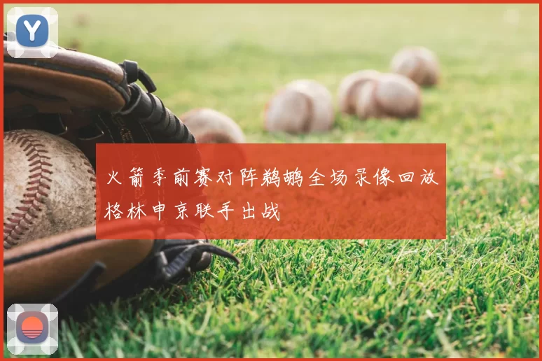 火箭季前赛对阵鹈鹕全场录像回放格林申京联手出战