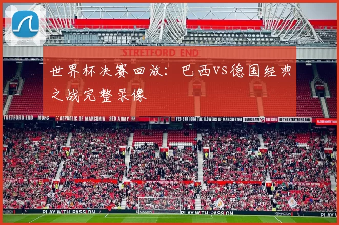 世界杯决赛回放:巴西vs德国经典之战完整录像