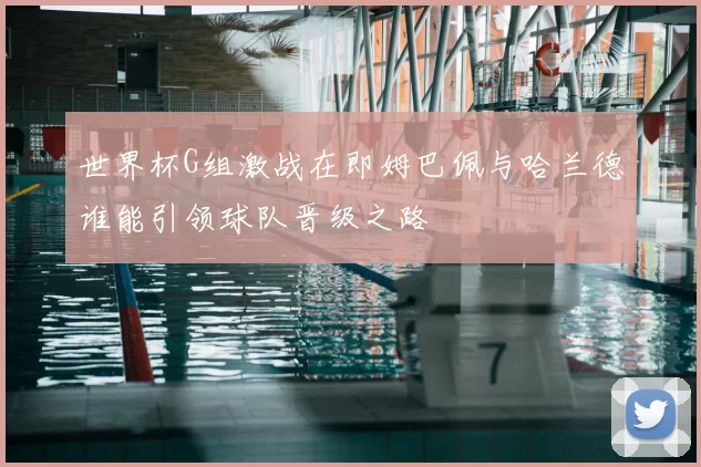 世界杯G组激战在即姆巴佩与哈兰德谁能引领球队晋级之路