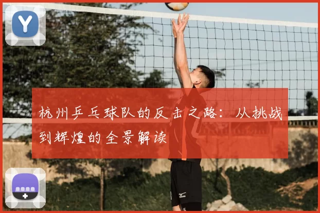 杭州乒乓球队的反击之路：从挑战到辉煌的全景解读