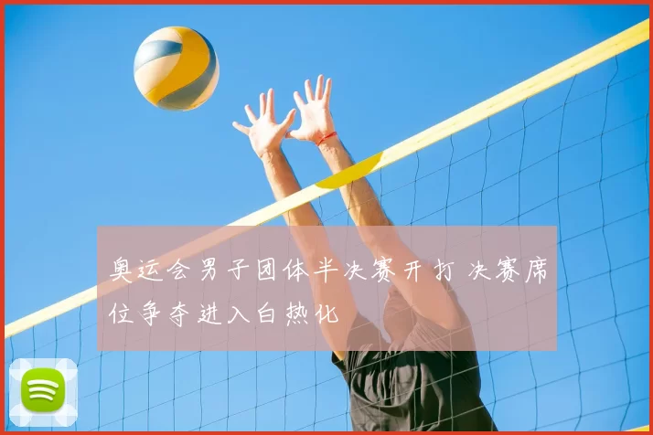奥运会男子团体半决赛开打 决赛席位争夺进入白热化