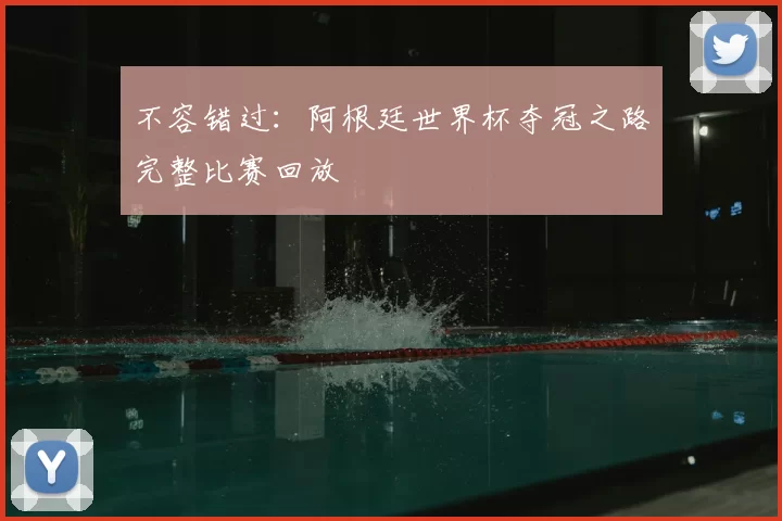 不容错过:阿根廷世界杯夺冠之路完整比赛回放