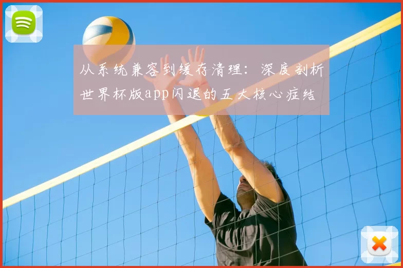 从系统兼容到缓存清理：深度剖析世界杯版app闪退的五大核心症结