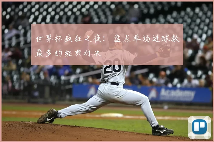 世界杯疯狂之夜：盘点单场进球数最多的经典对决