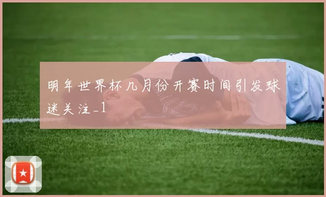 明年世界杯几月份开赛时间引发球迷关注_1