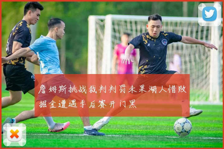 詹姆斯挑战裁判判罚未果湖人惜败掘金遭遇季后赛开门黑